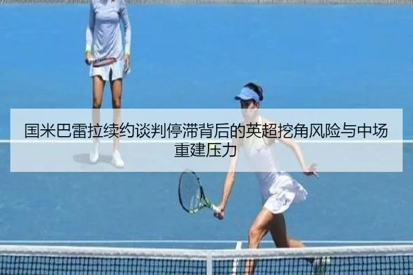 国米巴雷拉续约谈判停滞背后的英超挖角风险与中场重建压力 | kaiyun