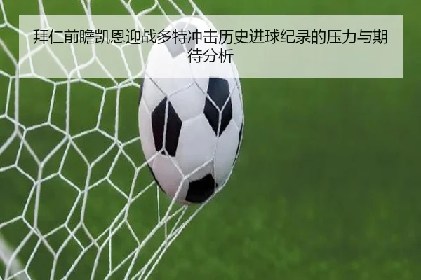拜仁前瞻凯恩迎战多特冲击历史进球纪录的压力与期待分析 | kaiyun