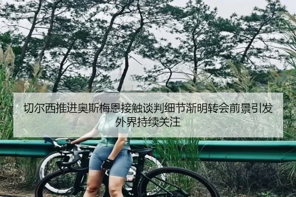 切尔西推进奥斯梅恩接触谈判细节渐明转会前景引发外界持续关注