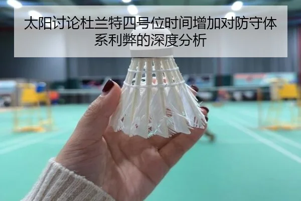 太阳讨论杜兰特四号位时间增加对防守体系利弊的深度分析