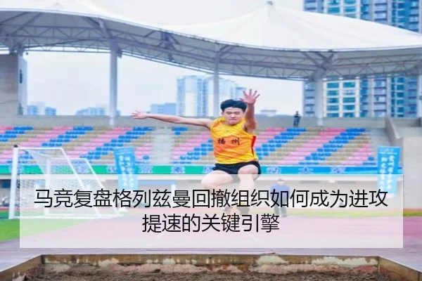 马竞复盘格列兹曼回撤组织如何成为进攻提速的关键引擎