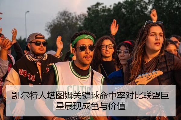 凯尔特人塔图姆关键球命中率对比联盟巨星展现成色与价值 | kaiyun