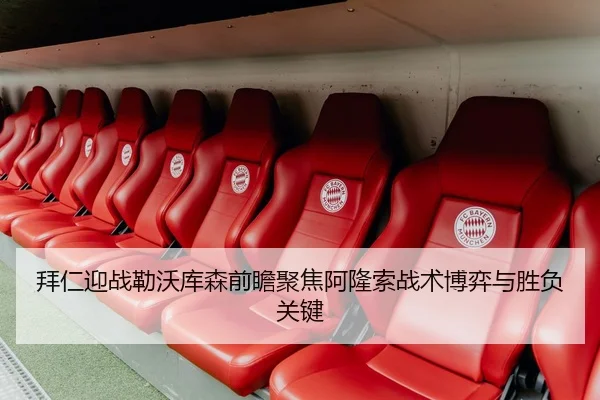 拜仁迎战勒沃库森前瞻聚焦阿隆索战术博弈与胜负关键 | kaiyun
