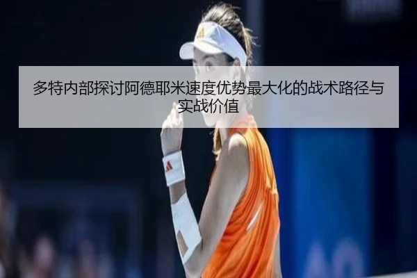 多特内部探讨阿德耶米速度优势最大化的战术路径与实战价值