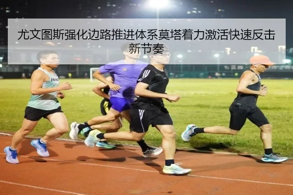 尤文图斯强化边路推进体系莫塔着力激活快速反击新节奏 | kaiyun